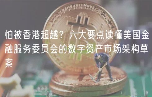 怕被香港超越？六大要点读懂美国金融服务委员会的数字资产市场架构草案