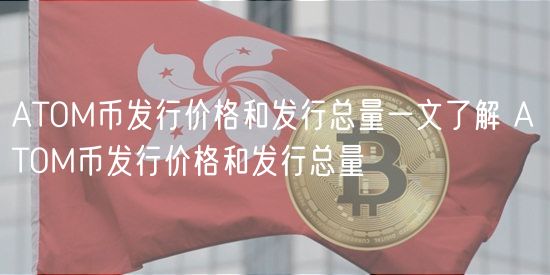 ATOM币发行价格和发行总量一文了解 ATOM币发行价格和发行总量