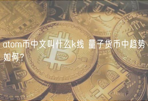 atom币中文叫什么k线 量子货币中趋势如何？