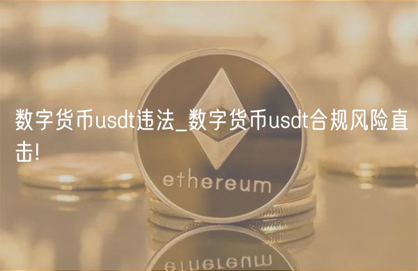 数字货币usdt违法_数字货币usdt合规风险直击!