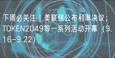 下周必关注｜美联储公布利率决议；TOKN2049等一系列活动开幕（9.16-9.22）