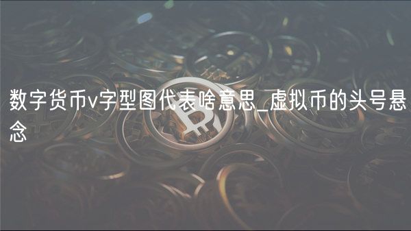 数字货币v字型图代表啥意思_虚拟币的头号悬念