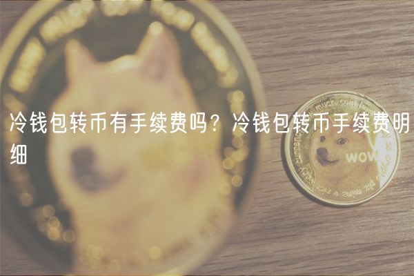 冷钱包转币有手续费吗？冷钱包转币手续费明细