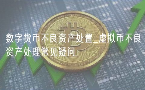 数字货币不良资产处置_虚拟币不良资产处理常见疑问