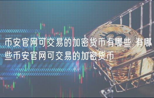 币安官网可交易的加密货币有哪些 有哪些币安官网可交易的加密货币