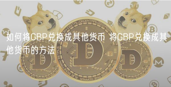 如何将GBP兑换成其他货币 将GBP兑换成其他货币的方法