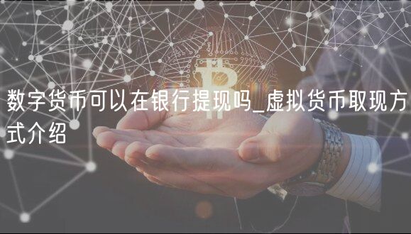 数字货币可以在银行提现吗_虚拟货币取现方式介绍